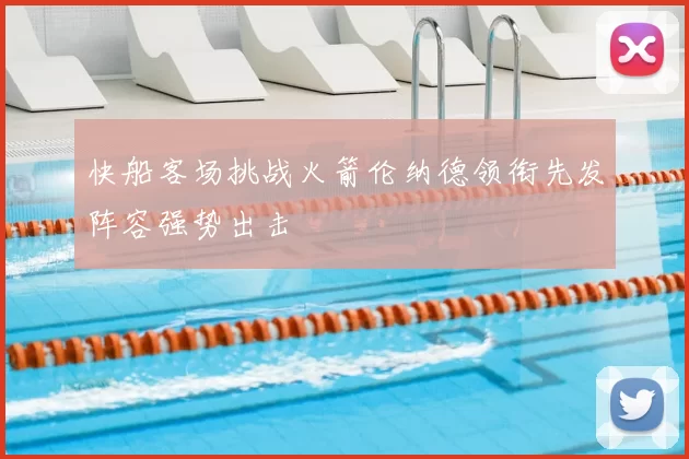 快船客场挑战火箭伦纳德领衔先发阵容强势出击