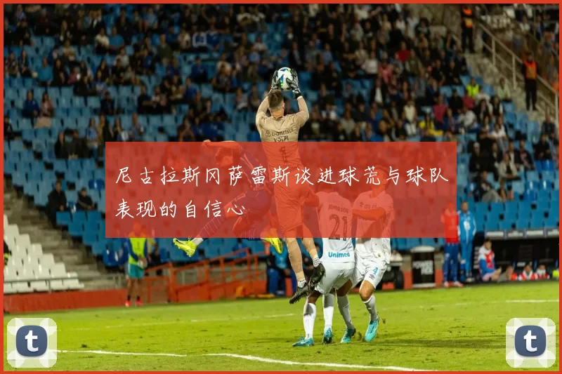 尼古拉斯冈萨雷斯谈进球荒与球队表现的自信心