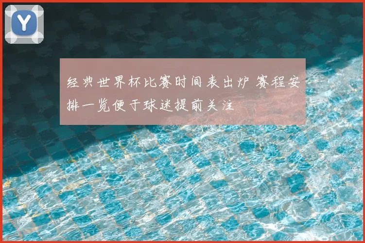 经典世界杯比赛时间表出炉 赛程安排一览便于球迷提前关注