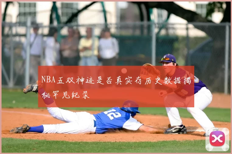 NBA五双神迹是否真实存历史数据揭秘罕见纪录
