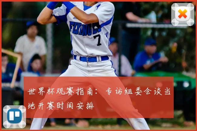 世界杯观赛指南:专访组委会谈当地开赛时间安排