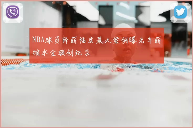 NBA球员降薪幅度最大案例曝光年薪缩水金额创纪录