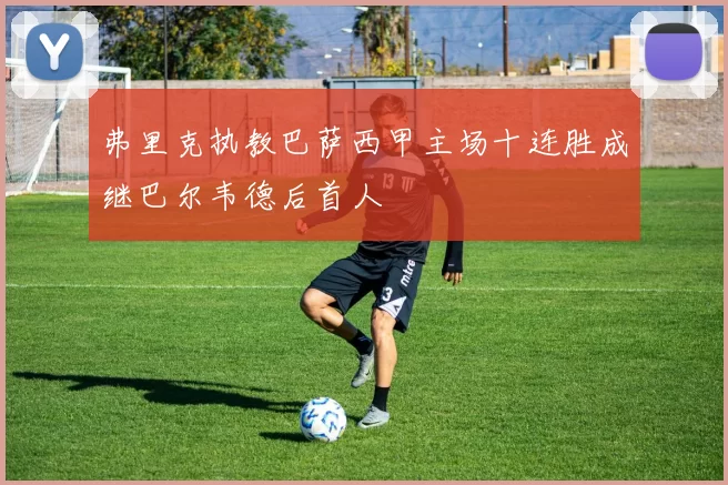 弗里克执教巴萨西甲主场十连胜成继巴尔韦德后首人