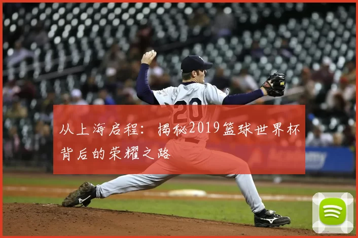 从上海启程:揭秘2019篮球世界杯背后的荣耀之路