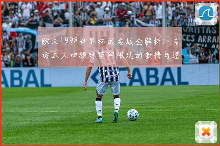欧文1998世界杯成名战全解析：专访本人回顾对阵阿根廷的激情与遗憾