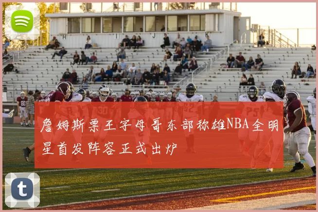 詹姆斯票王字母哥东部称雄NBA全明星首发阵容正式出炉