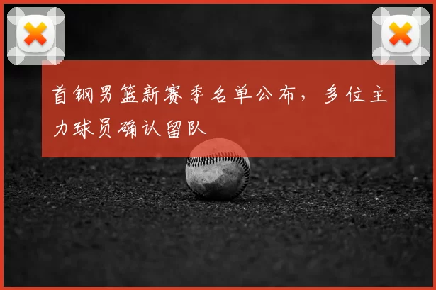 首钢男篮新赛季名单公布，多位主力球员确认留队