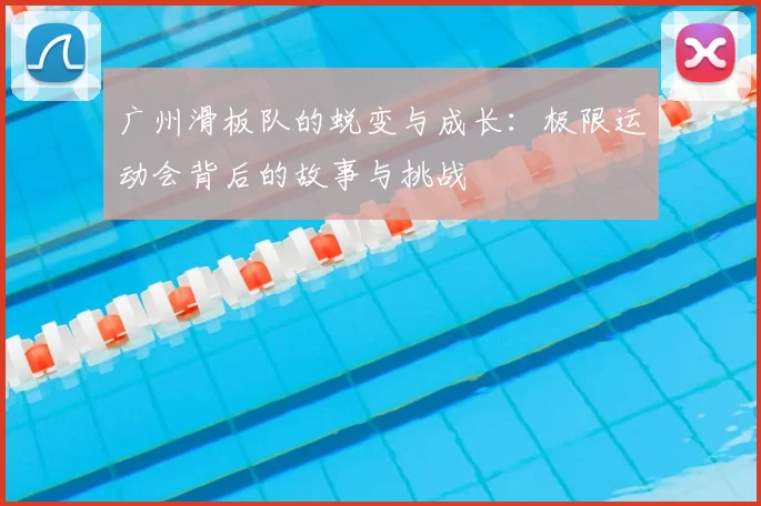 广州滑板队的蜕变与成长：极限运动会背后的故事与挑战