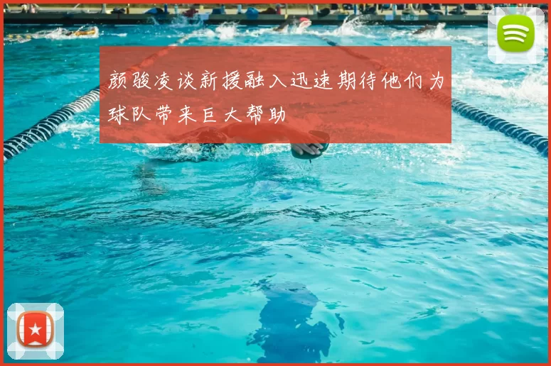 颜骏凌谈新援融入迅速期待他们为球队带来巨大帮助