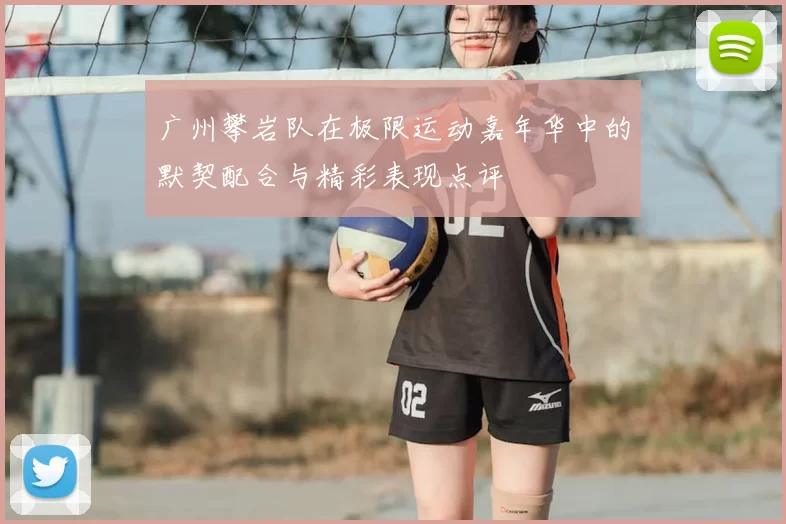 广州攀岩队在极限运动嘉年华中的默契配合与精彩表现点评