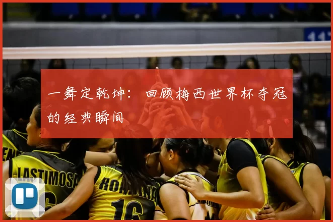 一舞定乾坤：回顾梅西世界杯夺冠的经典瞬间