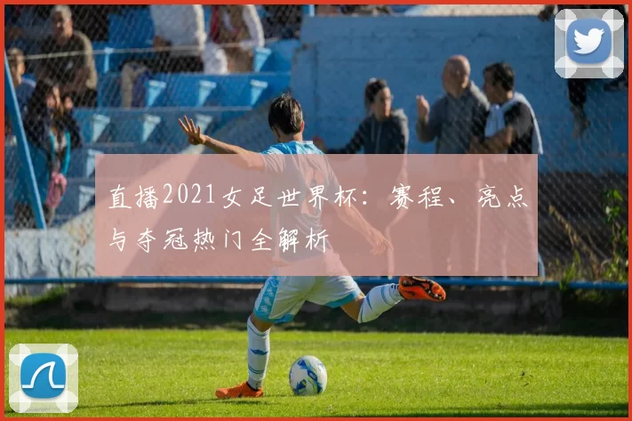直播2021女足世界杯：赛程、亮点与夺冠热门全解析