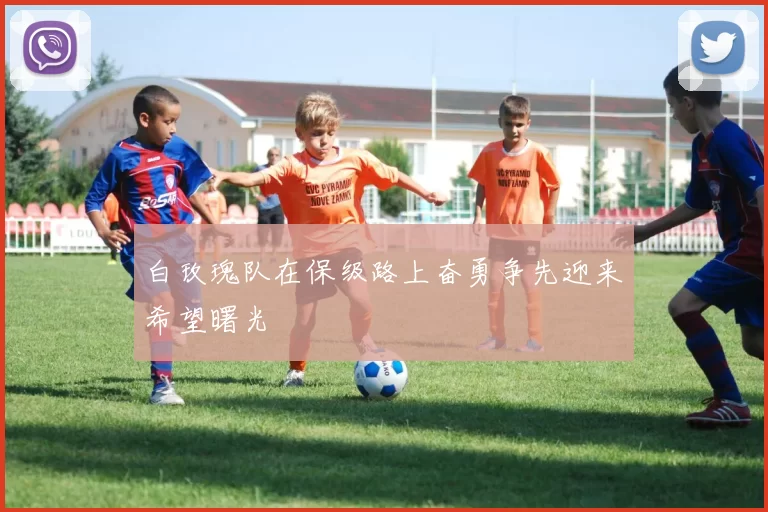 白玫瑰队在保级路上奋勇争先迎来希望曙光