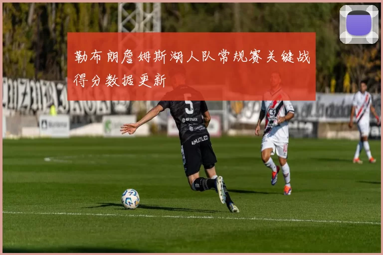 勒布朗詹姆斯湖人队常规赛关键战得分数据更新