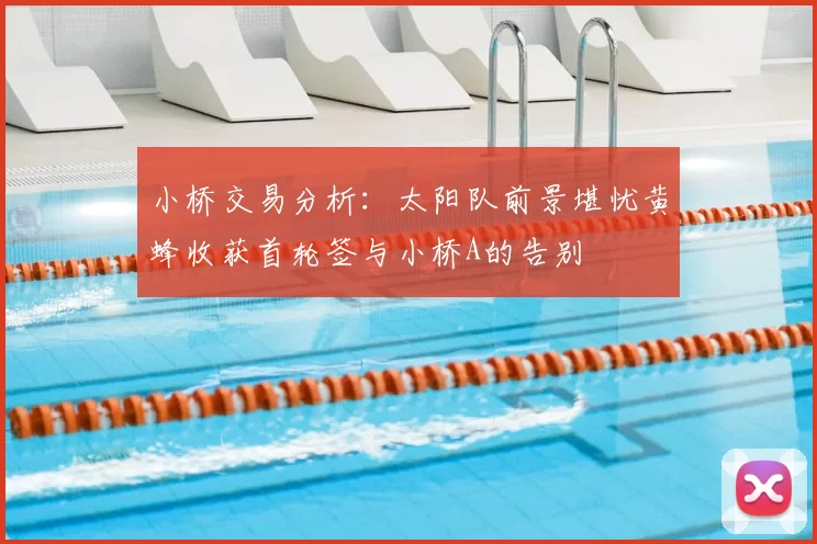 小桥交易分析:太阳队前景堪忧黄蜂收获首轮签与小桥A的告别