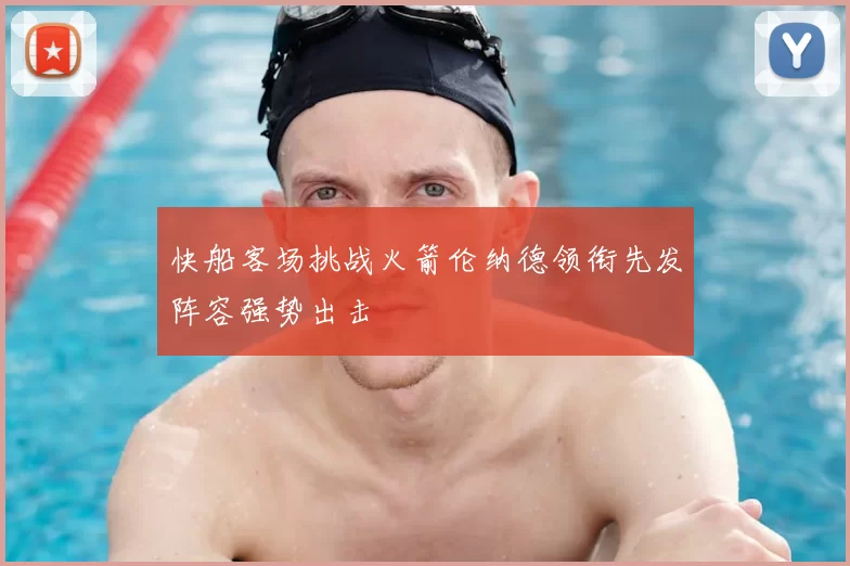快船客场挑战火箭伦纳德领衔先发阵容强势出击