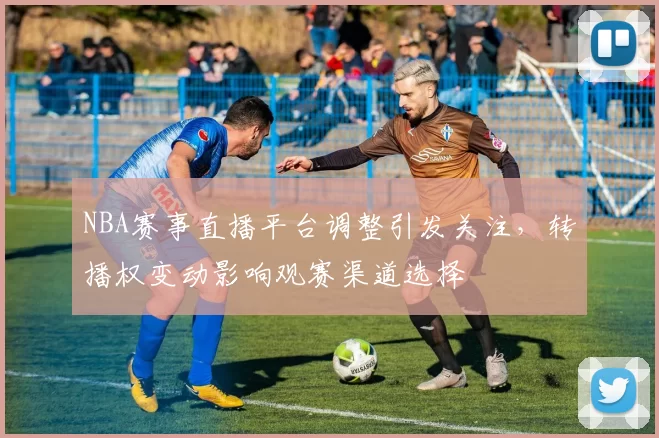 NBA赛事直播平台调整引发关注，转播权变动影响观赛渠道选择