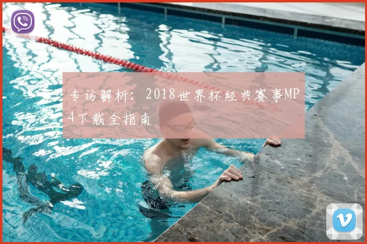 专访解析:2018世界杯经典赛事MP4下载全指南