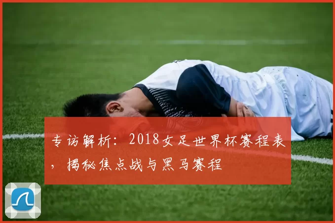 专访解析:2018女足世界杯赛程表,揭秘焦点战与黑马赛程