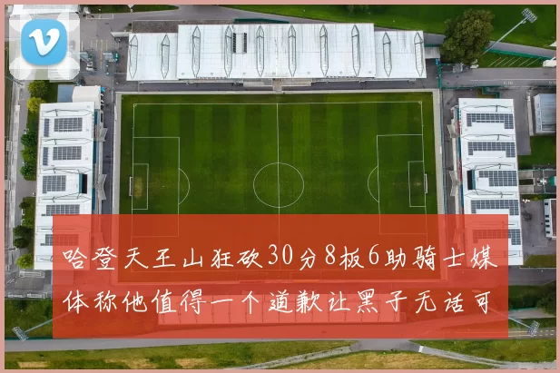 哈登天王山狂砍30分8板6助骑士媒体称他值得一个道歉让黑子无话可说