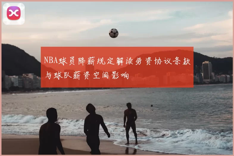 NBA球员降薪规定解读劳资协议条款与球队薪资空间影响
