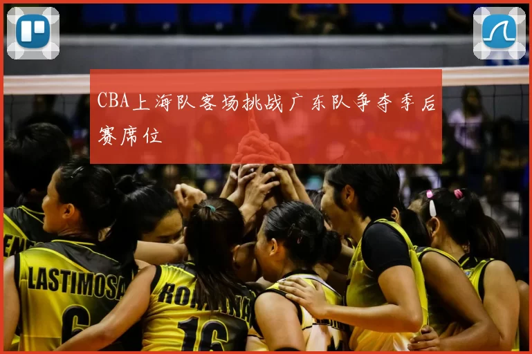 CBA上海队客场挑战广东队争夺季后赛席位