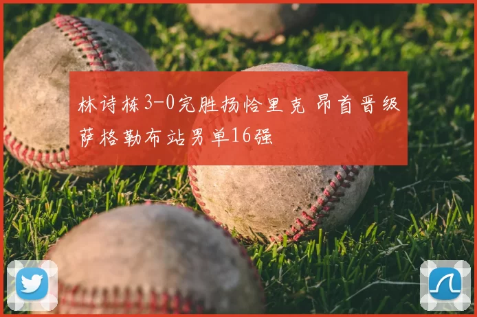 林诗栋3-0完胜扬恰里克 昂首晋级萨格勒布站男单16强