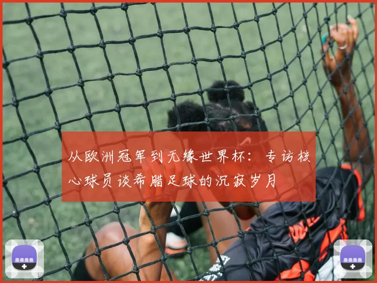 从欧洲冠军到无缘世界杯:专访核心球员谈希腊足球的沉寂岁月