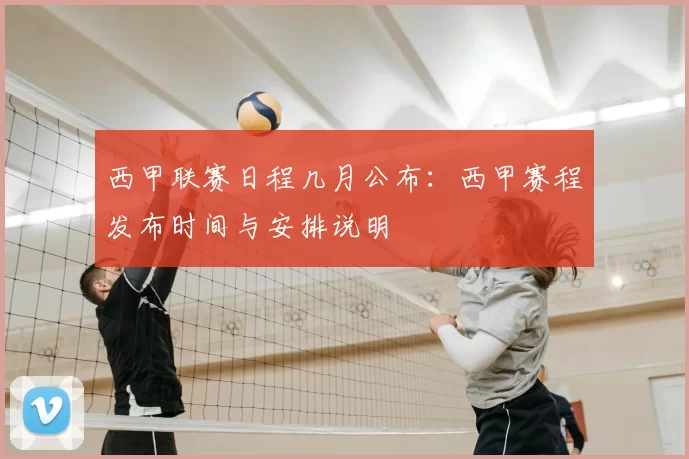 西甲联赛日程几月公布：西甲赛程发布时间与安排说明