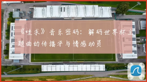《哇求》音乐密码：解码世界杯主题曲的传播学与情感动员