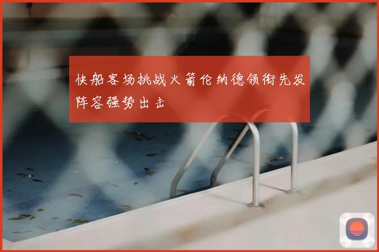 快船客场挑战火箭伦纳德领衔先发阵容强势出击
