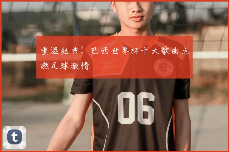 重温经典!巴西世界杯十大歌曲点燃足球激情