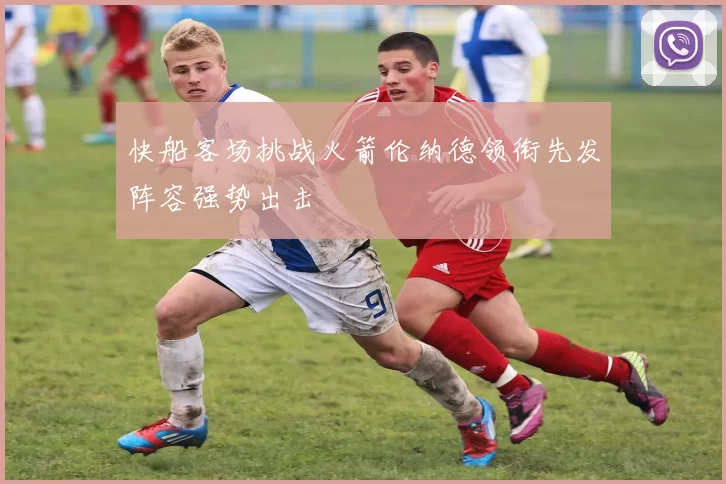 快船客场挑战火箭伦纳德领衔先发阵容强势出击