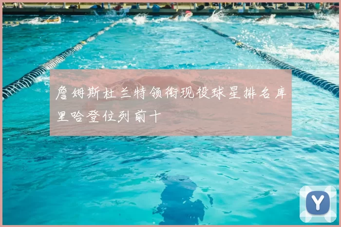 詹姆斯杜兰特领衔现役球星排名库里哈登位列前十