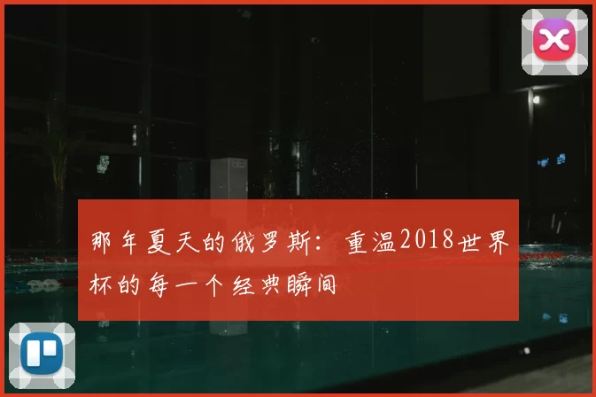 那年夏天的俄罗斯:重温2018世界杯的每一个经典瞬间