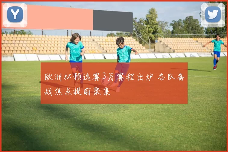 欧洲杯预选赛3月赛程出炉 各队备战焦点提前聚集
