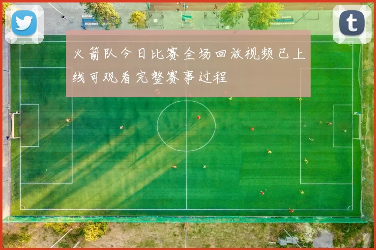 火箭队今日比赛全场回放视频已上线可观看完整赛事过程