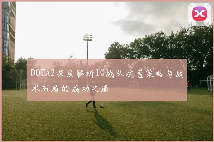 DOTA2深度解析IG战队运营策略与战术布局的成功之道