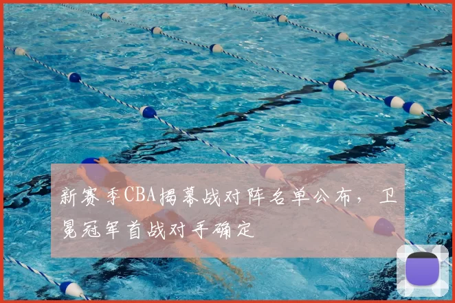 新赛季CBA揭幕战对阵名单公布,卫冕冠军首战对手确定