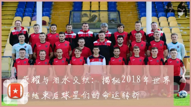 荣耀与泪水交织：揭秘2018年世界杯结束后球星们的命运转折