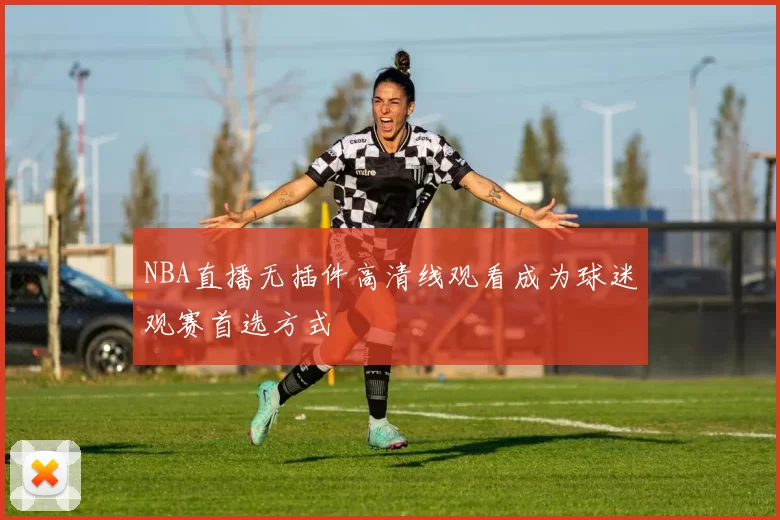 NBA直播无插件高清线观看成为球迷观赛首选方式