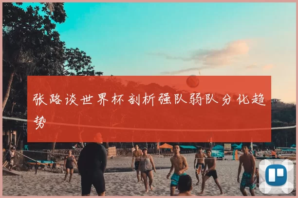 张路谈世界杯剖析强队弱队分化趋势
