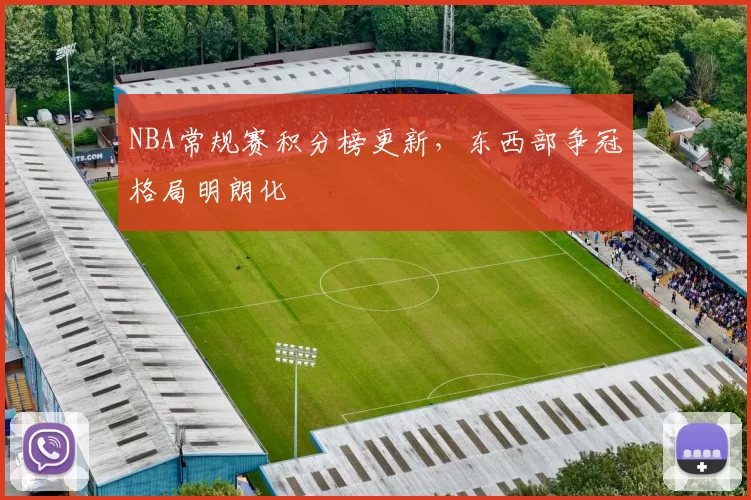 NBA常规赛积分榜更新,东西部争冠格局明朗化
