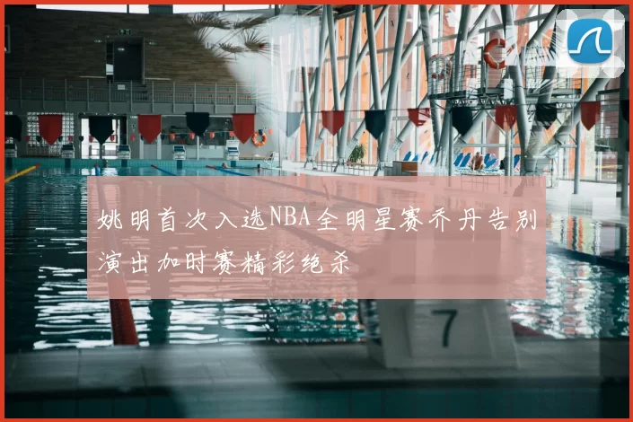 姚明首次入选NBA全明星赛乔丹告别演出加时赛精彩绝杀