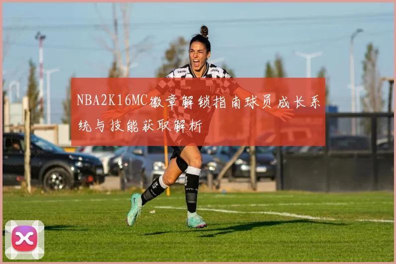 NBA2K16MC徽章解锁指南球员成长系统与技能获取解析