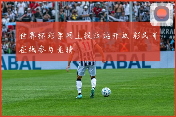 世界杯彩票网上投注站开放 彩民可在线参与竞猜