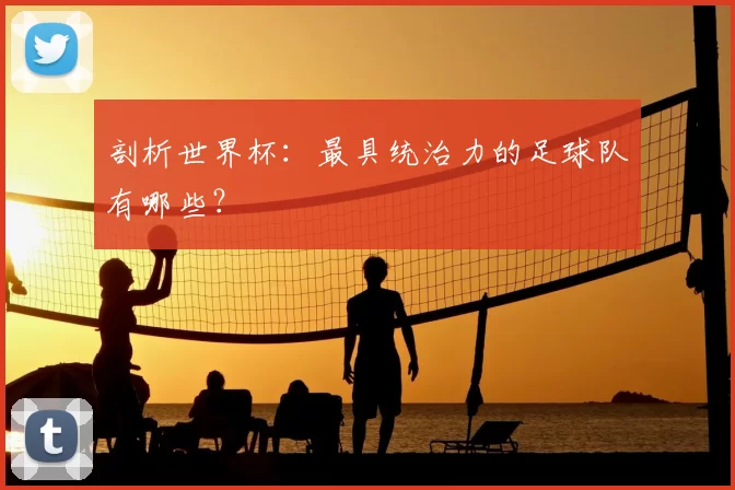 剖析世界杯:最具统治力的足球队有哪些?