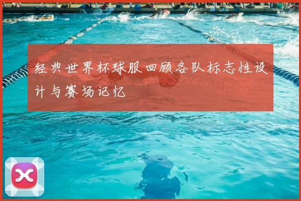 经典世界杯球服回顾各队标志性设计与赛场记忆