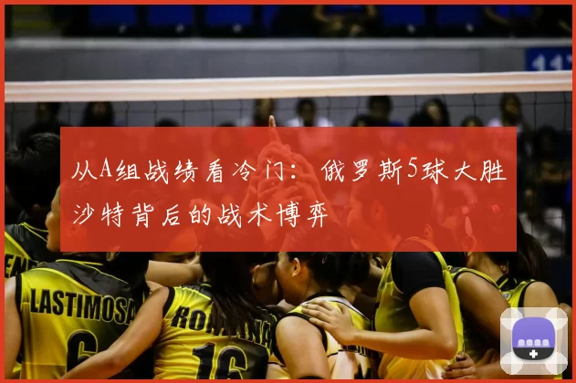 从A组战绩看冷门:俄罗斯5球大胜沙特背后的战术博弈