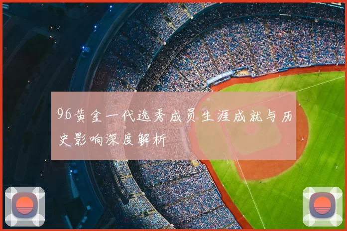 96黄金一代选秀成员生涯成就与历史影响深度解析